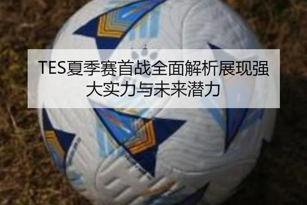TES夏季赛首战全面解析展现强大实力与未来潜力